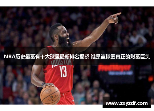 NBA历史最富有十大球星最新排名揭晓 谁是篮球圈真正的财富巨头